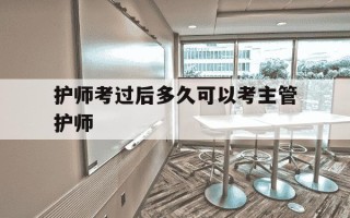 护师考过后多久可以考主管护师-护师考过了多久可以考主管护师