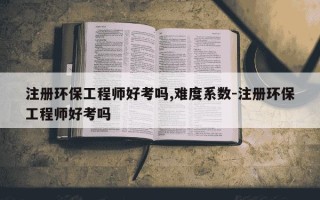 注册环保工程师好考吗,难度系数-注册环保工程师好考吗