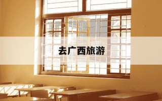 去广西旅游-去广西旅游的作文怎么写