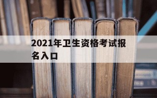 2021年卫生资格考试报名入口-2021年卫生资格考试报名入口在哪里