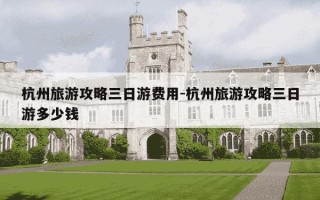 杭州旅游攻略三日游费用-杭州旅游攻略三日游多少钱