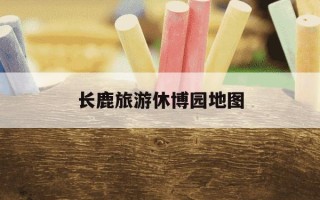 长鹿旅游休博园地图-长鹿旅游休博园景区地图