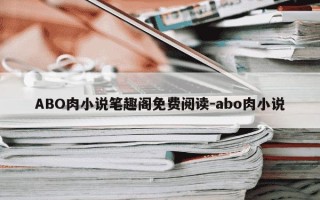 ABO肉小说笔趣阁免费阅读-abo肉小说