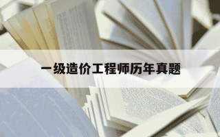 一级造价工程师历年真题-一级造价师历年真题及答案解析