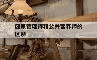 健康管理师和公共营养师的区别-营养师和健康管理师哪个更实用呢