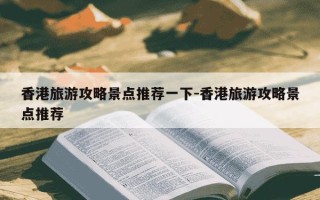 香港旅游攻略景点推荐一下-香港旅游攻略景点推荐