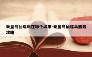 秦皇岛仙螺岛在哪个城市-秦皇岛仙螺岛旅游攻略