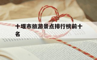十堰市旅游景点排行榜前十名-十堰市旅游景点排行榜前十名有哪些