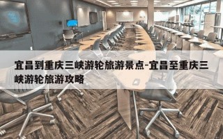 宜昌到重庆三峡游轮旅游景点-宜昌至重庆三峡游轮旅游攻略