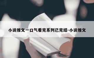 小说推文一口气看完系列已完结-小说推文
