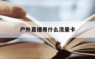户外直播用什么流量卡-户外直播用什么流量卡稳定?需要关注哪些套餐参数?