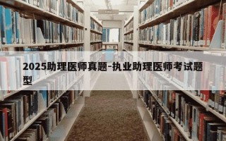 2025助理医师真题-执业助理医师考试题型