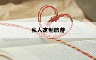私人定制旅游-私人定制旅游哪个最好