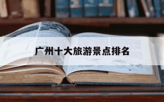 广州十大旅游景点排名-广州十大旅游景点排名榜