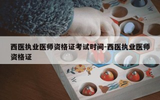 西医执业医师资格证考试时间-西医执业医师资格证