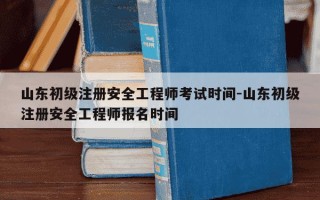 山东初级注册安全工程师考试时间-山东初级注册安全工程师报名时间