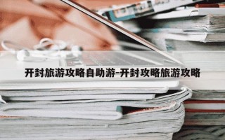 开封旅游攻略自助游-开封攻略旅游攻略