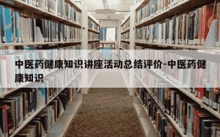中医药健康知识讲座活动总结评价-中医药健康知识