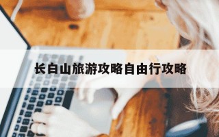 长白山旅游攻略自由行攻略-吉林长白山旅游攻略自由行攻略