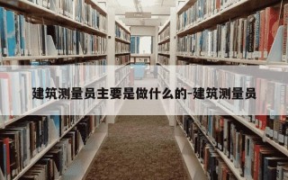 建筑测量员主要是做什么的-建筑测量员