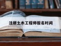 注册土木工程师报名时间-一级建造工程师报名条件