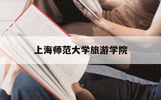 上海师范大学旅游学院-上海师范大学旅游学院怎么样