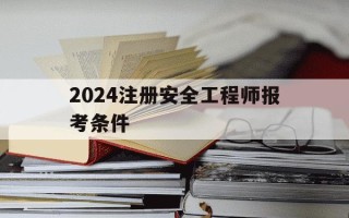 2024注册安全工程师报考条件-2020年注册安全工程师报名时间