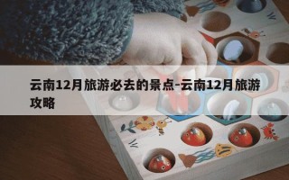 云南12月旅游必去的景点-云南12月旅游攻略