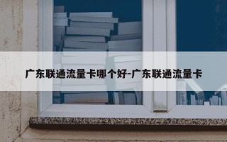 广东联通流量卡哪个好-广东联通流量卡