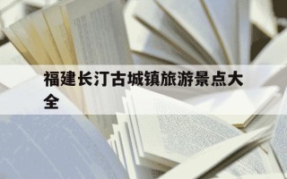 福建长汀古城镇旅游景点大全-长汀镇古城村旅游