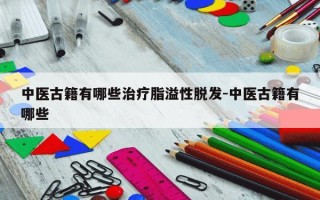 中医古籍有哪些治疗脂溢性脱发-中医古籍有哪些