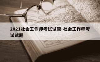 2021社会工作师考试试题-社会工作师考试试题
