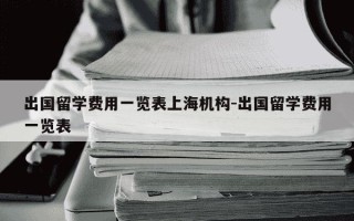 出国留学费用一览表上海机构-出国留学费用一览表
