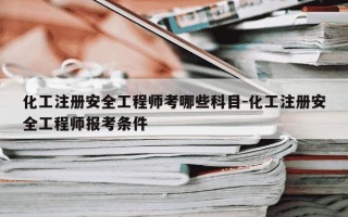 化工注册安全工程师考哪些科目-化工注册安全工程师报考条件