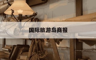 国际旅游岛商报-国际旅游岛商报地址
