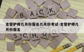 主管护师几月份报名几月份考试-主管护师几月份报名