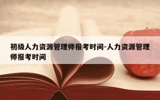 初级人力资源管理师报考时间-人力资源管理师报考时间