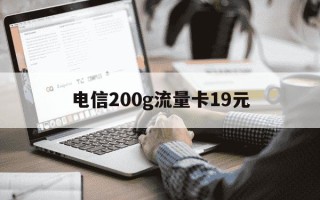 电信200g流量卡19元-电信200g流量卡19元免流范围