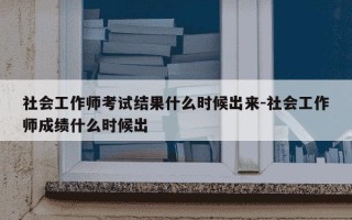 社会工作师考试结果什么时候出来-社会工作师成绩什么时候出