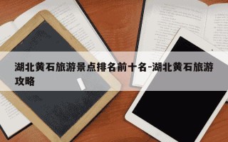湖北黄石旅游景点排名前十名-湖北黄石旅游攻略