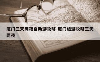 厦门三天两夜自助游攻略-厦门旅游攻略三天两夜