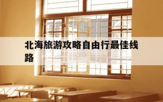 北海旅游攻略自由行最佳线路-北海旅游攻略自由行最佳线路在那个地方城市