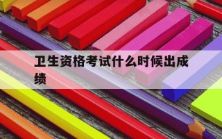 卫生资格考试什么时候出成绩-卫生资格考试成绩查询时间什么时候
