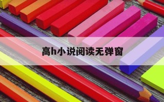 高h小说阅读无弹窗-小说网无弹窗小说阅读网推荐免费全文