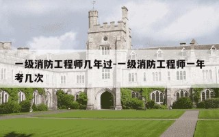 一级消防工程师几年过-一级消防工程师一年考几次