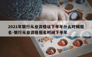 2021年银行从业资格证下半年什么时候报名-银行从业资格报名时间下半年