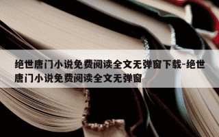 绝世唐门小说免费阅读全文无弹窗下载-绝世唐门小说免费阅读全文无弹窗