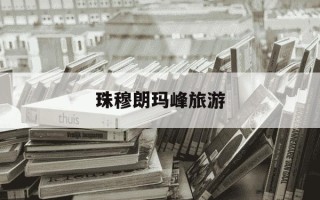 珠穆朗玛峰旅游-珠穆朗玛峰旅游最佳月份