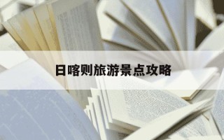 日喀则旅游景点攻略-西藏游玩攻略必去景点