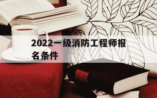 2022一级消防工程师报名条件-一级消防工程师考试报名资格